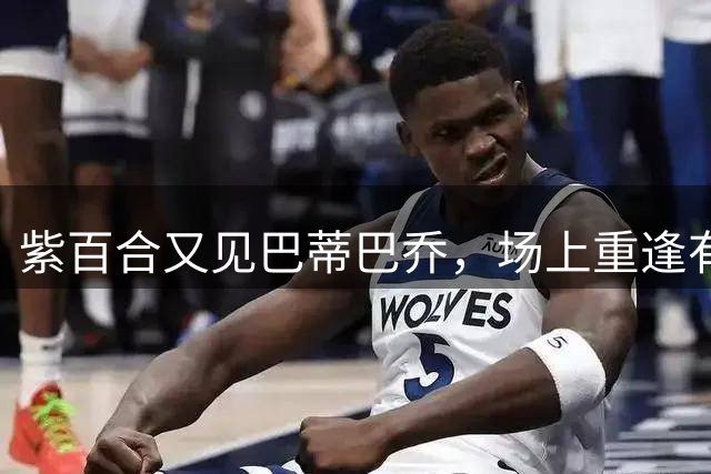 紫百合又见巴蒂巴乔，场上重逢有多温情，场下被骂就有多难听
